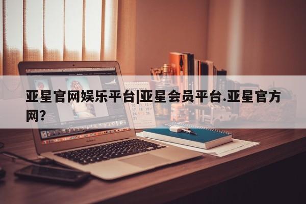 亚星开户 亚星在线客服亚星官网娱乐平台|亚星会员平台.亚星官方网？