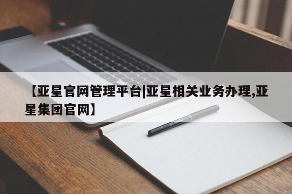 亚星开户 亚星在线客服【亚星官网管理平台|亚星相关业务办理,亚星集团官网】