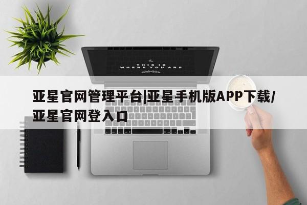 亚星开户 亚星在线客服亚星官网管理平台|亚星手机版APP下载/亚星官网登入口