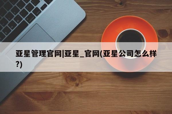 亚星开户 亚星在线客服亚星管理官网|亚星_官网(亚星公司怎么样?)