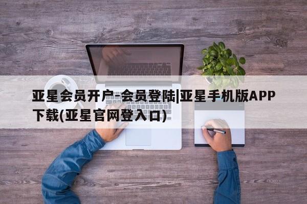 亚星开户 亚星在线客服亚星会员开户-会员登陆|亚星手机版APP下载(亚星官网登入口)