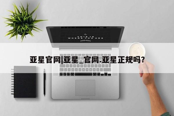 亚星开户 亚星在线客服亚星官网|亚星_官网.亚星正规吗？