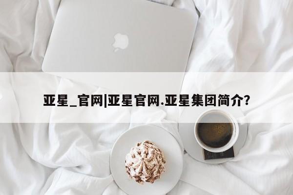 亚星开户 亚星在线客服亚星_官网|亚星官网.亚星集团简介？