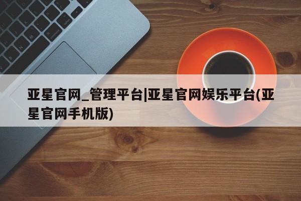 亚星开户 亚星在线客服亚星官网_管理平台|亚星官网娱乐平台(亚星官网手机版)