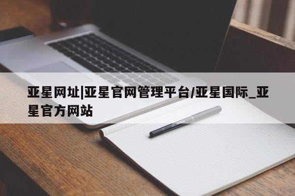 亚星开户 亚星在线客服亚星网址|亚星官网管理平台/亚星国际_亚星官方网站