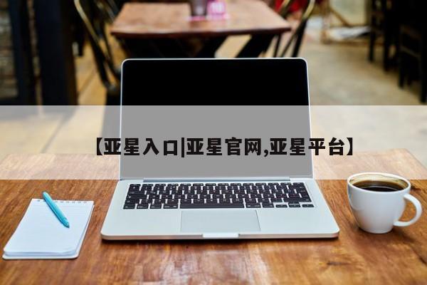 亚星开户 亚星在线客服【亚星入口|亚星官网,亚星平台】
