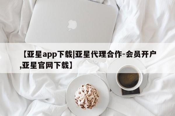 亚星开户 亚星在线客服【亚星app下载|亚星代理合作-会员开户,亚星官网下载】