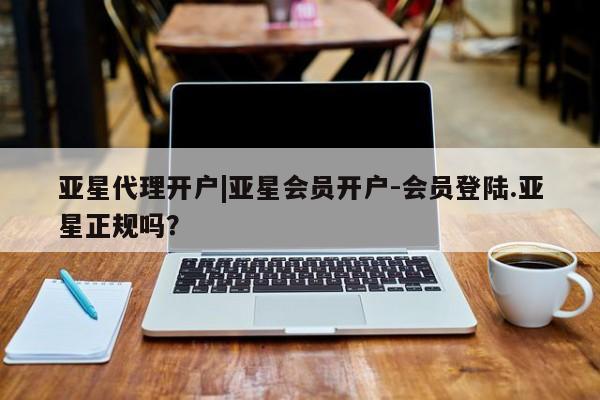 亚星开户 亚星在线客服亚星代理开户|亚星会员开户-会员登陆.亚星正规吗？