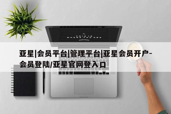 亚星开户 亚星在线客服亚星|会员平台|管理平台|亚星会员开户-会员登陆/亚星官网登入口