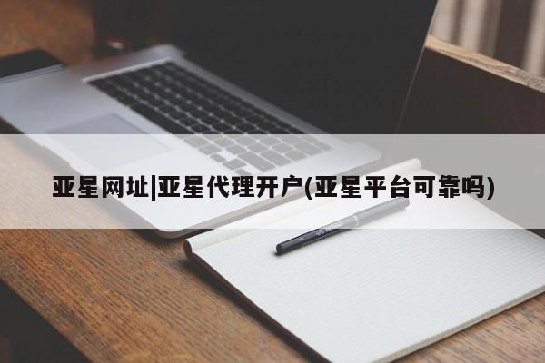 亚星开户 亚星在线客服亚星网址|亚星代理开户(亚星平台可靠吗)