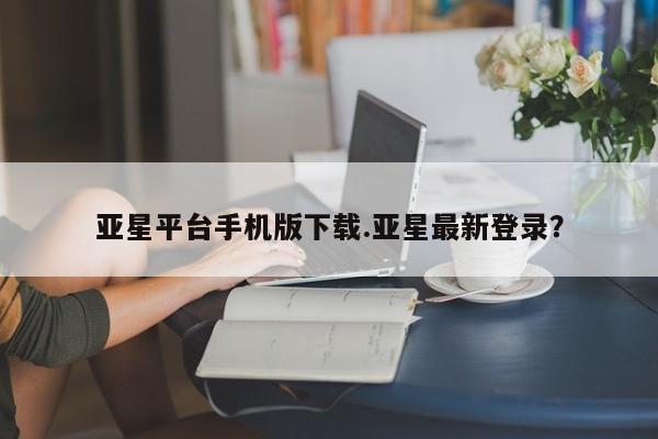 亚星开户 亚星在线客服亚星平台手机版下载.亚星最新登录？