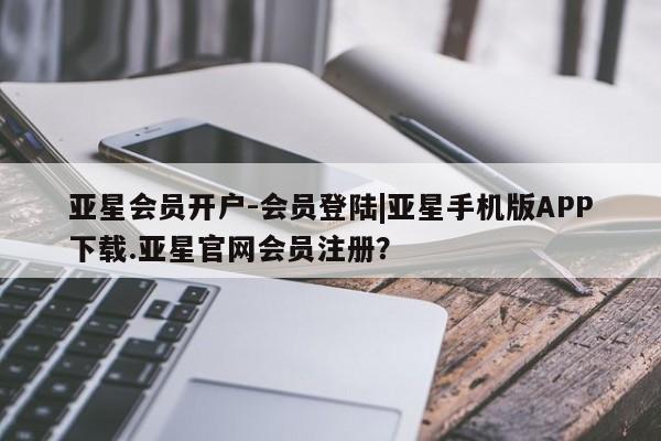 亚星开户 亚星在线客服亚星会员开户-会员登陆|亚星手机版APP下载.亚星官网会员注册？