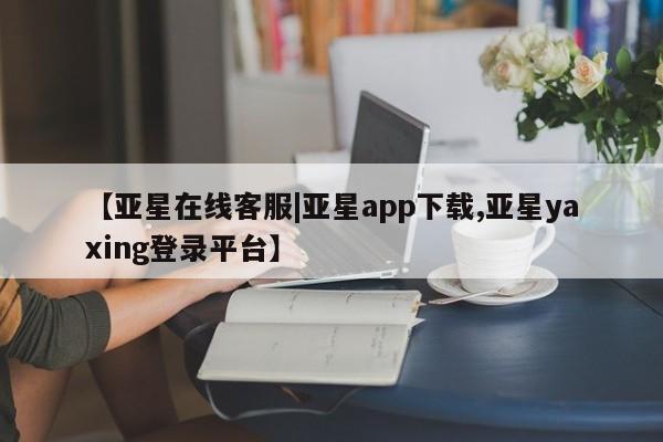 亚星开户 亚星在线客服【亚星在线客服|亚星app下载,亚星yaxing登录平台】