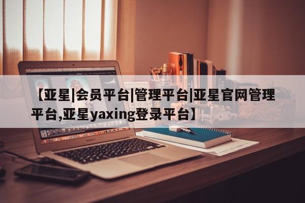 亚星开户 亚星在线客服【亚星|会员平台|管理平台|亚星官网管理平台,亚星yaxing登录平台】