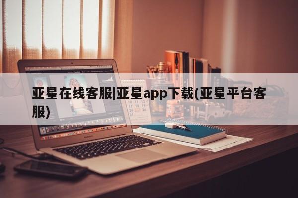 亚星开户 亚星在线客服亚星在线客服|亚星app下载(亚星平台客服)