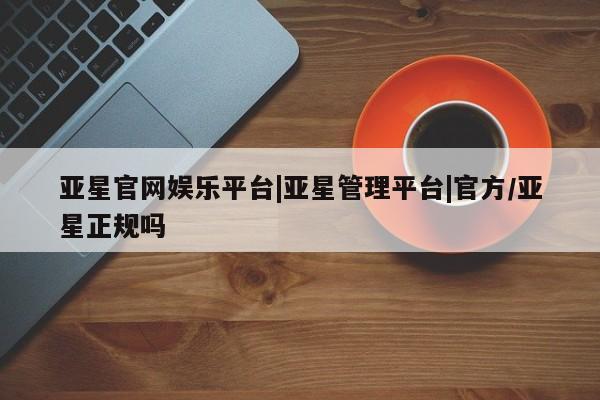 亚星开户 亚星在线客服亚星官网娱乐平台|亚星管理平台|官方/亚星正规吗