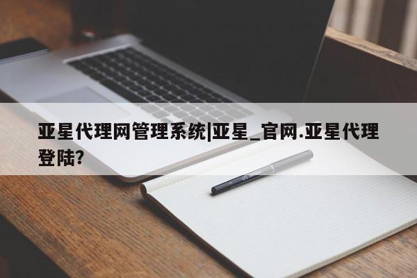亚星开户 亚星在线客服亚星代理网管理系统|亚星_官网.亚星代理登陆？