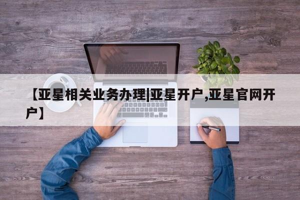 亚星开户 亚星在线客服【亚星相关业务办理|亚星开户,亚星官网开户】