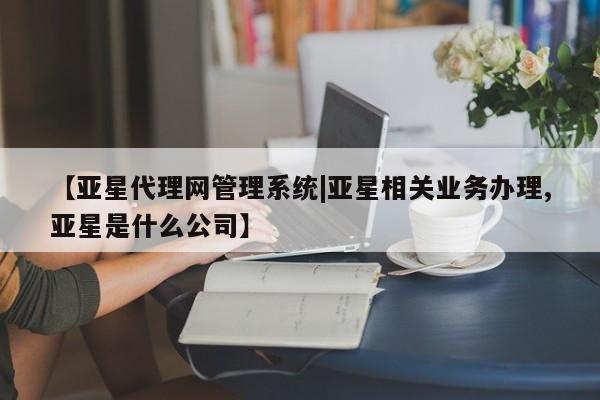亚星开户 亚星在线客服【亚星代理网管理系统|亚星相关业务办理,亚星是什么公司】