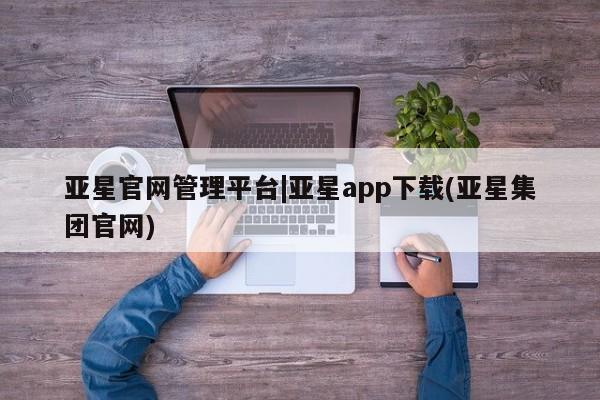 亚星开户 亚星在线客服亚星官网管理平台|亚星app下载(亚星集团官网)