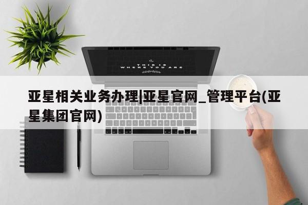 亚星开户 亚星在线客服亚星相关业务办理|亚星官网_管理平台(亚星集团官网)