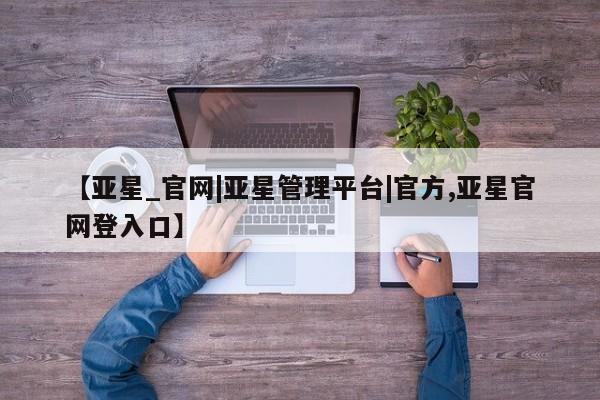 亚星开户 亚星在线客服【亚星_官网|亚星管理平台|官方,亚星官网登入口】