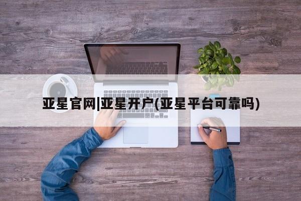 亚星开户 亚星在线客服亚星官网|亚星开户(亚星平台可靠吗)