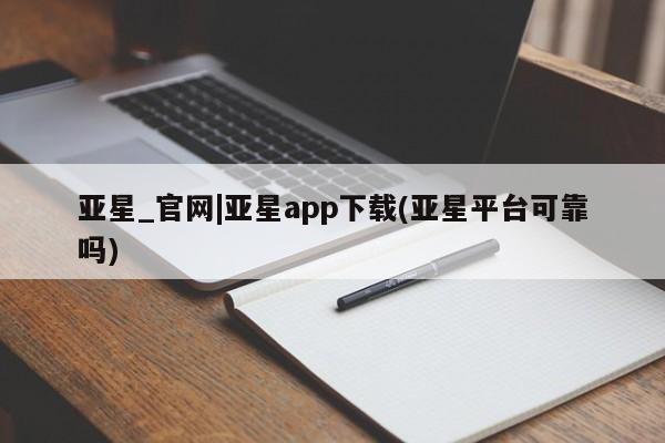 亚星开户 亚星在线客服亚星_官网|亚星app下载(亚星平台可靠吗)