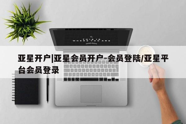 亚星开户 亚星在线客服亚星开户|亚星会员开户-会员登陆/亚星平台会员登录