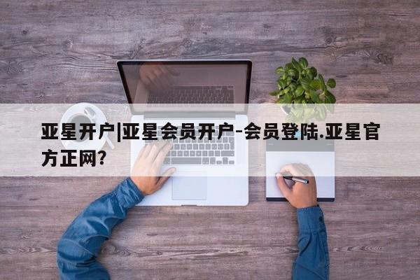 亚星开户 亚星在线客服亚星开户|亚星会员开户-会员登陆.亚星官方正网？