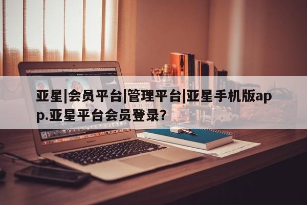 亚星开户 亚星在线客服亚星|会员平台|管理平台|亚星手机版app.亚星平台会员登录？
