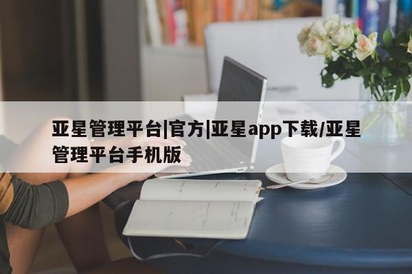 亚星开户 亚星在线客服亚星管理平台|官方|亚星app下载/亚星管理平台手机版