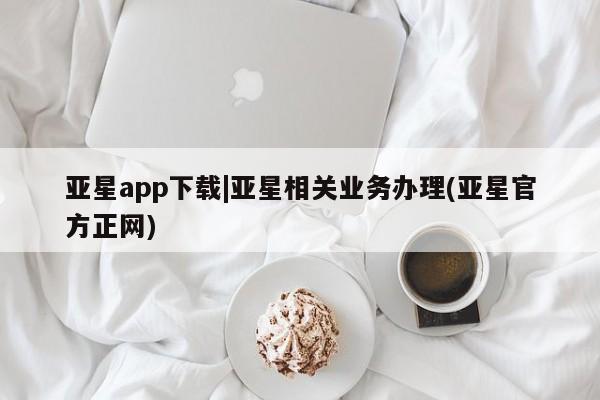 亚星开户 亚星在线客服亚星app下载|亚星相关业务办理(亚星官方正网)