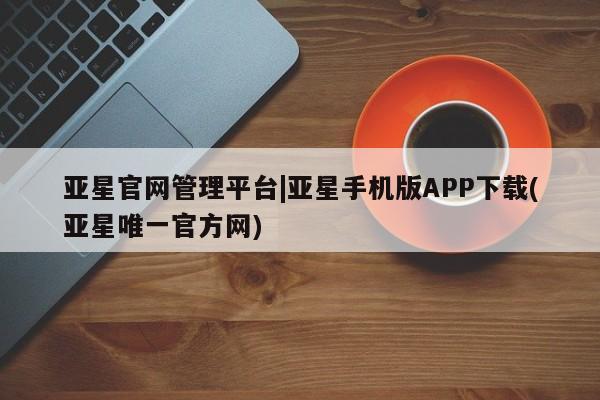 亚星开户 亚星在线客服亚星官网管理平台|亚星手机版APP下载(亚星唯一官方网)