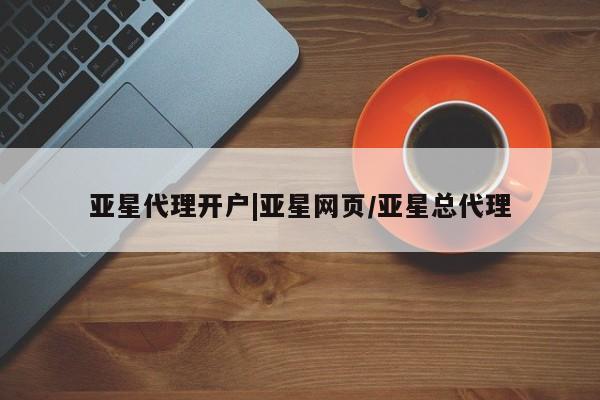 亚星开户 亚星在线客服亚星代理开户|亚星网页/亚星总代理