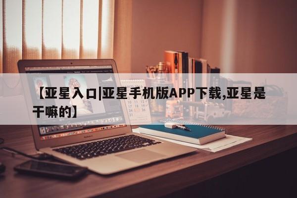 亚星开户 亚星在线客服【亚星入口|亚星手机版APP下载,亚星是干嘛的】