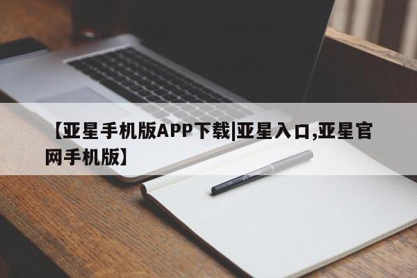 亚星开户 亚星在线客服【亚星手机版APP下载|亚星入口,亚星官网手机版】