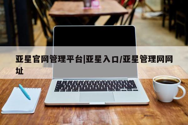 亚星开户 亚星在线客服亚星官网管理平台|亚星入口/亚星管理网网址