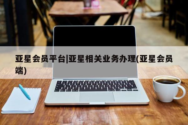 亚星开户 亚星在线客服亚星会员平台|亚星相关业务办理(亚星会员端)