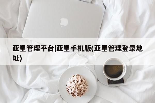 亚星开户 亚星在线客服亚星管理平台|亚星手机版(亚星管理登录地址)
