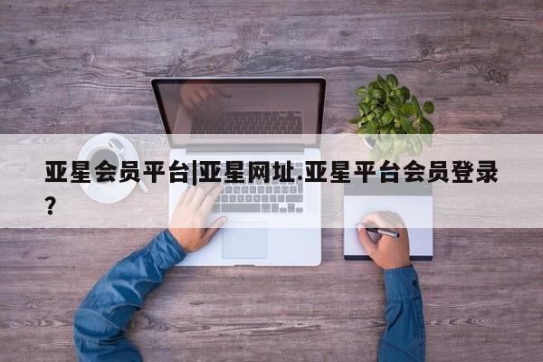 亚星开户 亚星在线客服亚星会员平台|亚星网址.亚星平台会员登录？