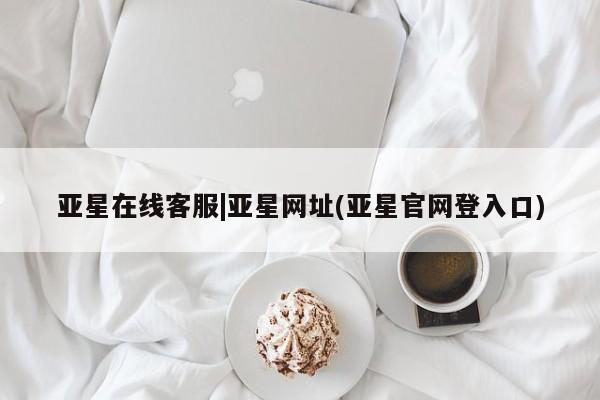 亚星开户 亚星在线客服亚星在线客服|亚星网址(亚星官网登入口)