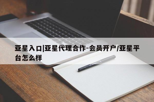 亚星开户 亚星在线客服亚星入口|亚星代理合作-会员开户/亚星平台怎么样