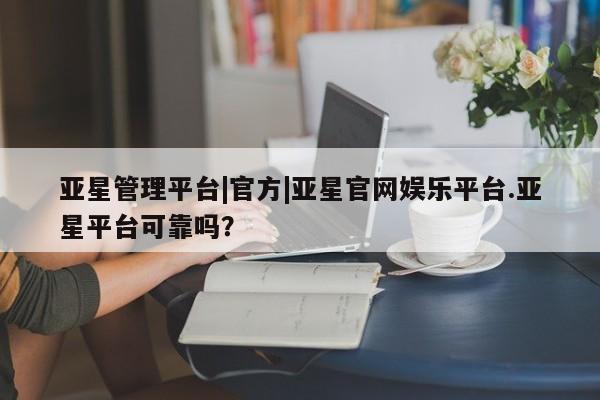 亚星开户 亚星在线客服亚星管理平台|官方|亚星官网娱乐平台.亚星平台可靠吗？