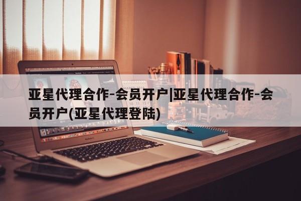 亚星开户 亚星在线客服亚星代理合作-会员开户|亚星代理合作-会员开户(亚星代理登陆)
