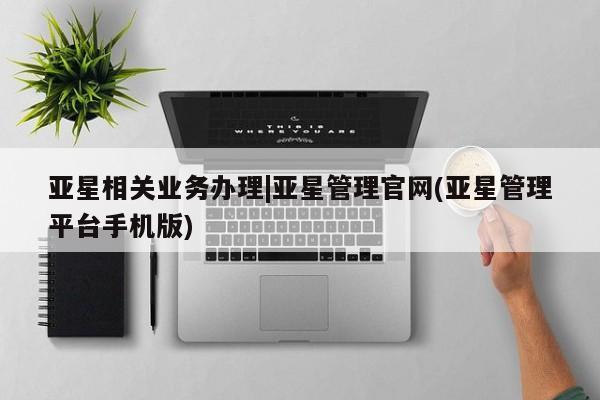 亚星开户 亚星在线客服亚星相关业务办理|亚星管理官网(亚星管理平台手机版)
