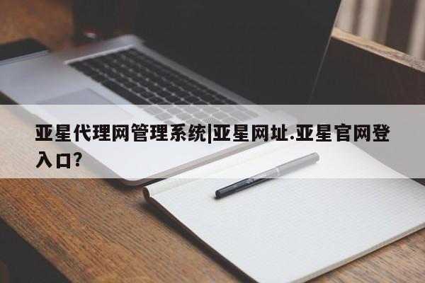 亚星开户 亚星在线客服亚星代理网管理系统|亚星网址.亚星官网登入口？