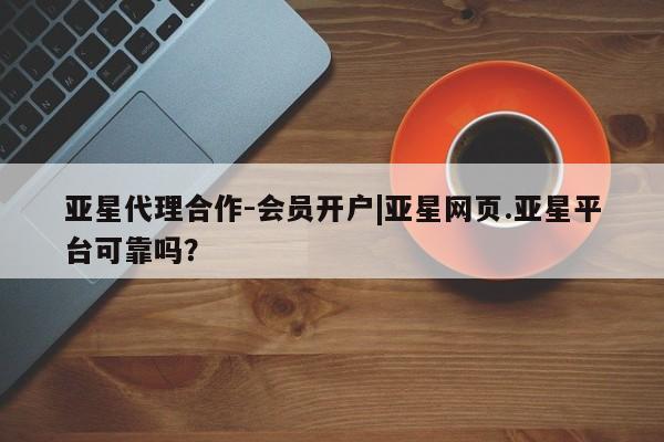 亚星开户 亚星在线客服亚星代理合作-会员开户|亚星网页.亚星平台可靠吗？