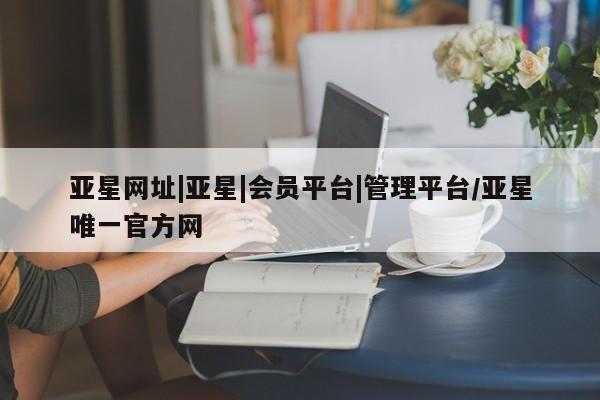 亚星开户 亚星在线客服亚星网址|亚星|会员平台|管理平台/亚星唯一官方网