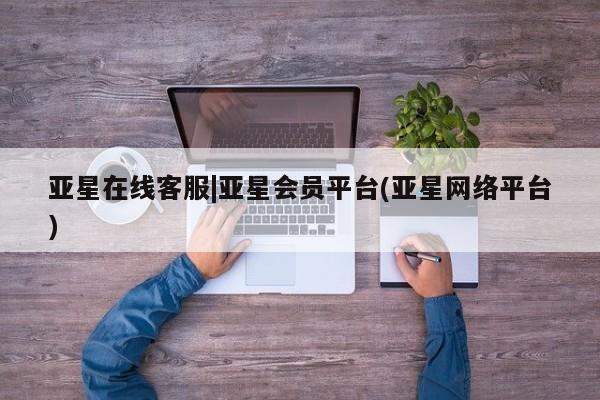 亚星开户 亚星在线客服亚星在线客服|亚星会员平台(亚星网络平台)